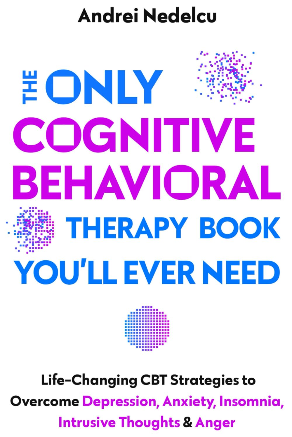 The Only Cognitive Behavioral Therapy Book You’Ll Ever Need: Life-Changing CBT Strategies to Overcome Depression, Anxiety, Insomnia, Intrusive Thoughts, and Anger