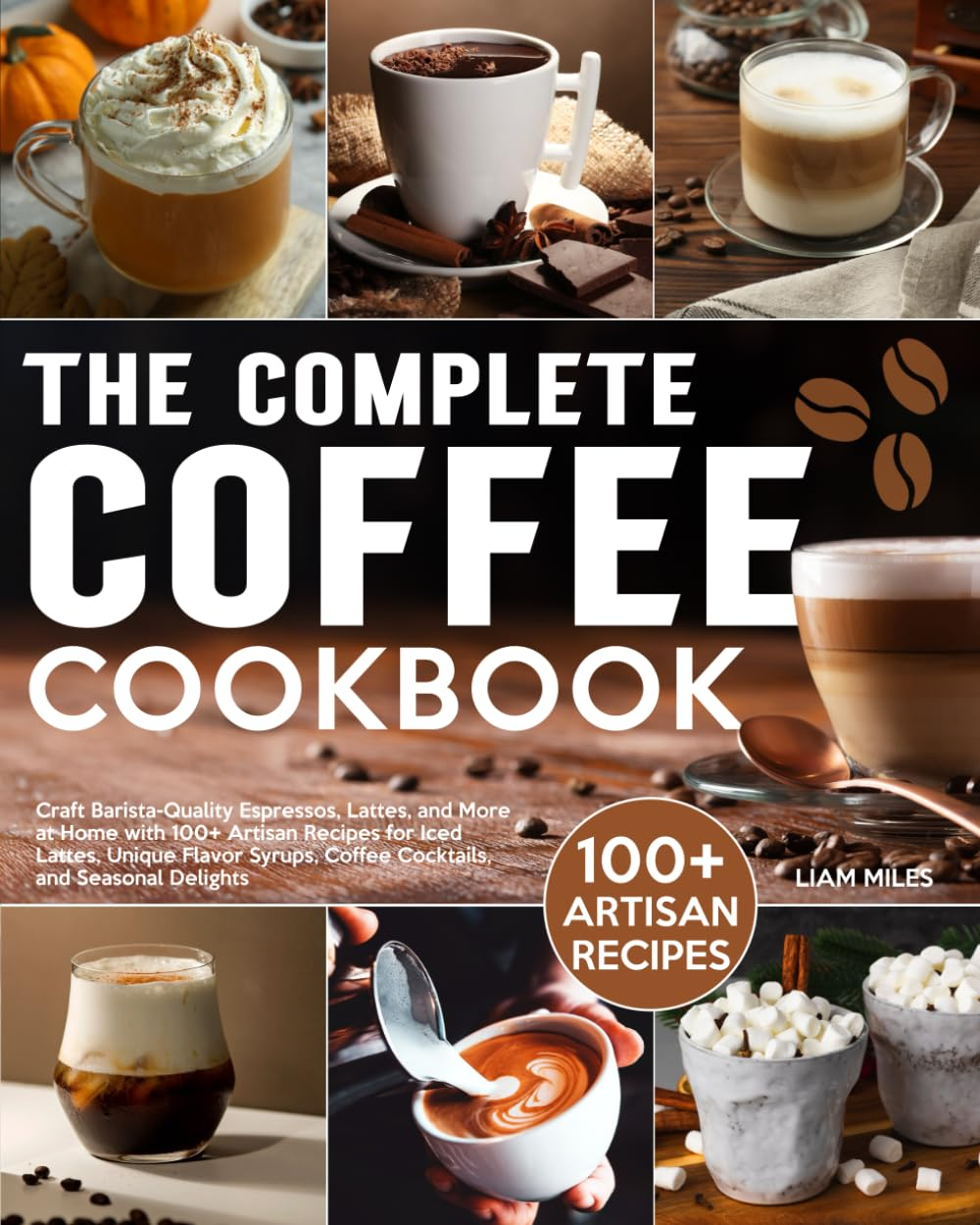 The Complete Coffee Cookbook: Craft Barista-Quality Espressos, Lattes, and More at Home with 100+ Artisan Recipes for Iced Lattes, Unique Flavor Syrups, Coffee Cocktails, and Seasonal Delights