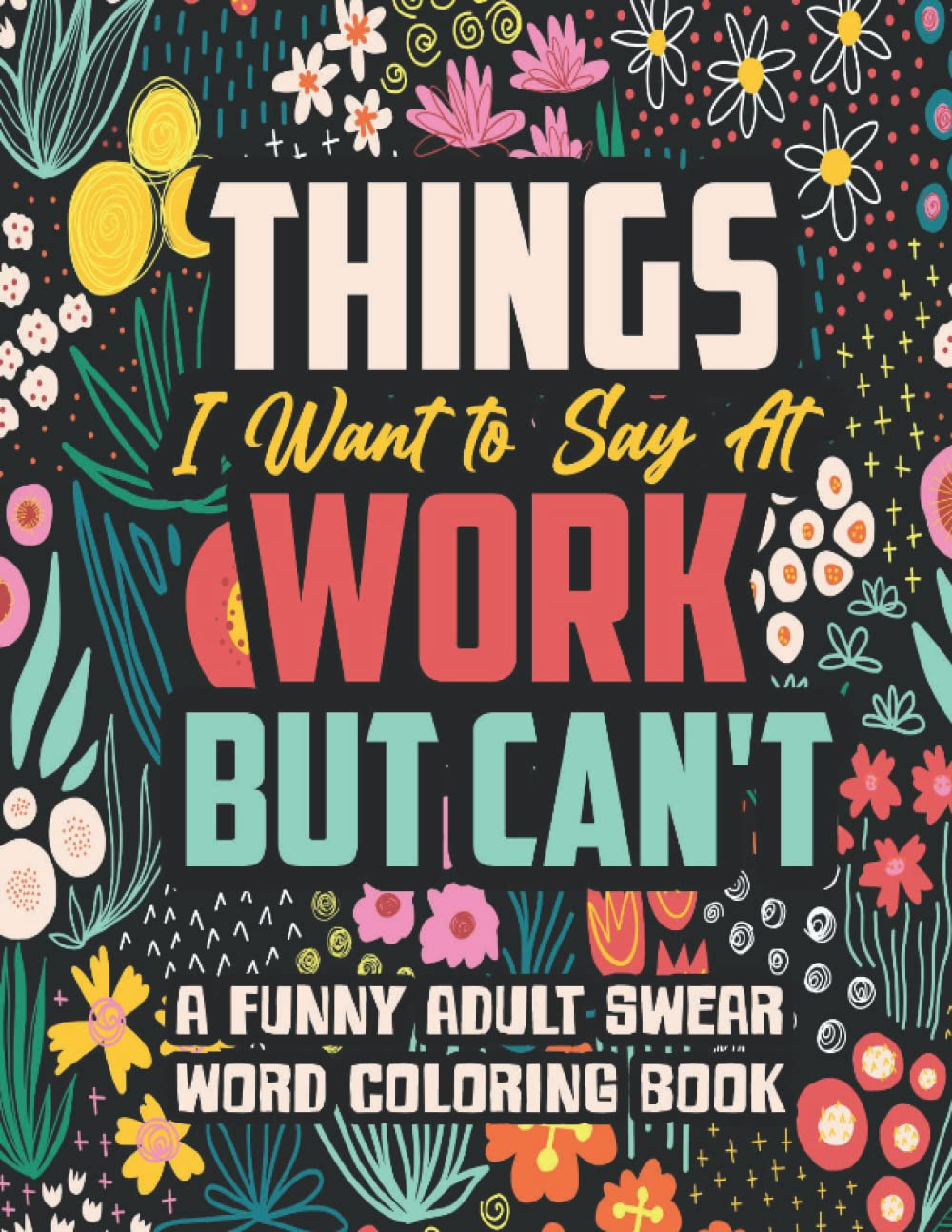 Things I Want to Say at Work but Can'T: a Funny and Snarky Swear Word Coloring Book for Adults with Stress Relieving Designs