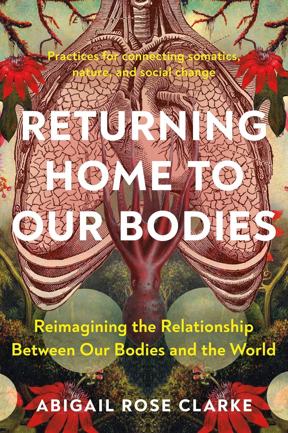Returning Home to Our Bodies: Reimagining the Relationship between Our Bodies and the World--Practices for Connecting Somatics, Nature, and Social Change New