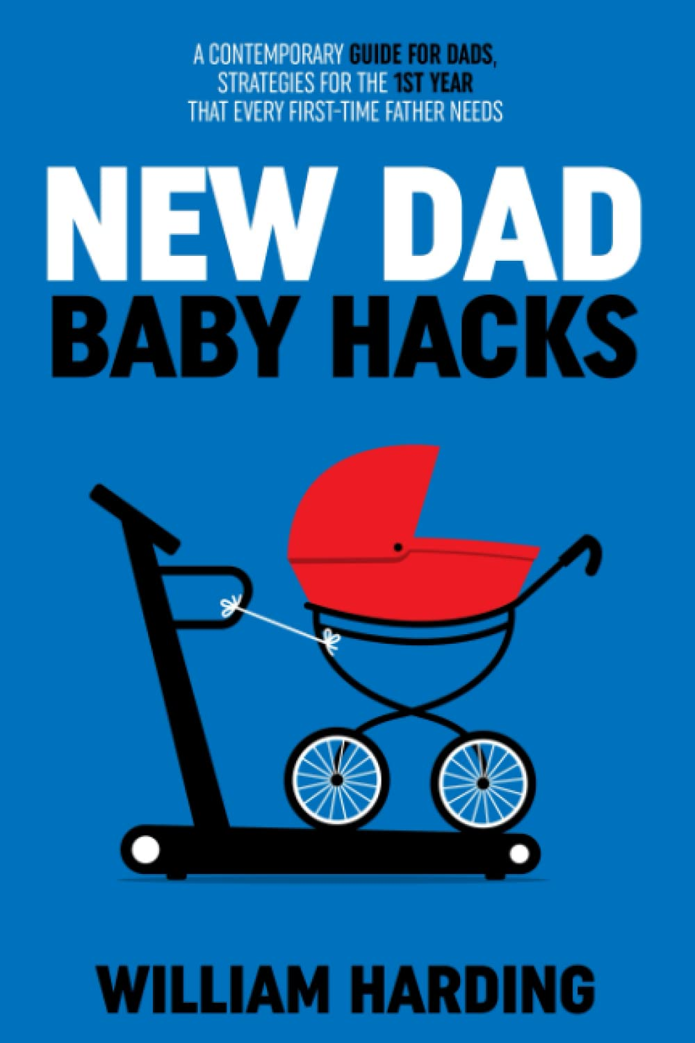 NEW DAD BABY HACKS: a Contemporary Guide for Dads, Strategies for the 1St Year That Every First Time Father Needs (New Dad Hacks Book Series)