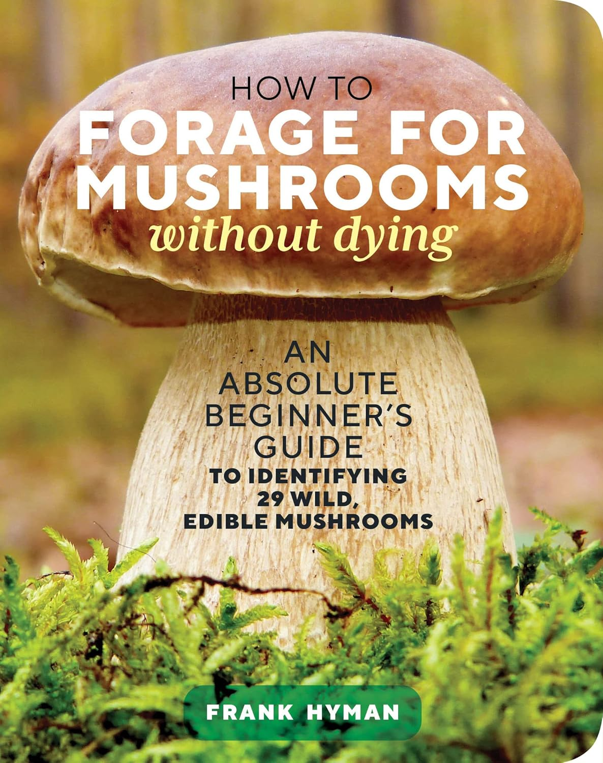 How to Forage for Mushrooms without Dying: an Absolute Beginner'S Guide to Identifying 29 Wild, Edible Mushrooms