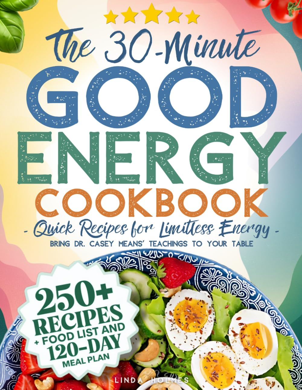 The 30-Minute Good Energy Cookbook • Quick Recipes for Limitless Energy: 250+ Metabolism-Boosting Meals, 120-Day Meal Plan, and All-Inclusive Food ... Dr. Casey Means' Teachings to Your Table